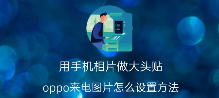 用手机相片做大头贴 oppo来电图片怎么设置方法？